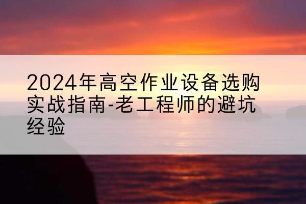 淮上高空作业升降机厂家推荐-2024年高空作业设备选购实战指南-老工程师的避坑经验