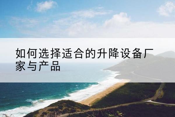 淮上电动升降平台厂家-如何选择适合的升降设备厂家与产品