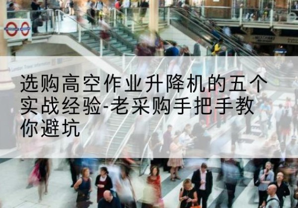 淮上高空作业升降机厂家-选购高空作业升降机的五个实战经验-老采购手把手教你避坑