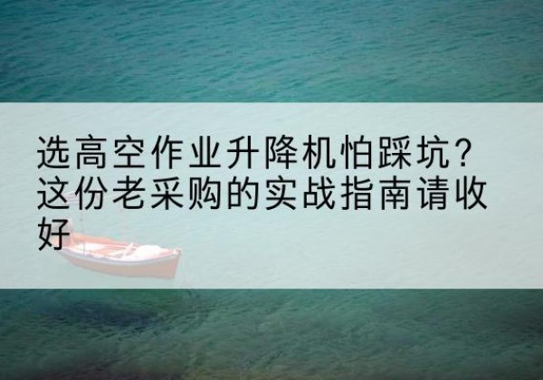 淮上高空作业升降机厂家推荐-选高空作业升降机怕踩坑？这份老采购的实战指南请收好