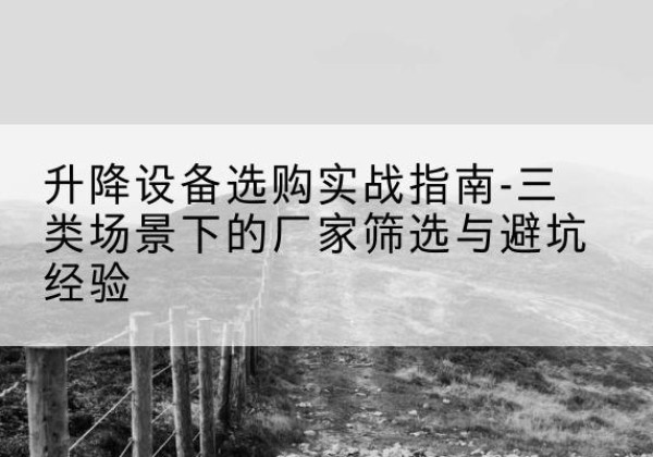 淮上移动式升降机厂家推荐-升降设备选购实战指南-三类场景下的厂家筛选与避坑经验
