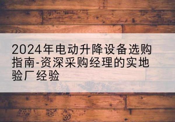 淮上电动剪叉升降平台厂家-2024年电动升降设备选购指南-资深采购经理的实地验厂经验
