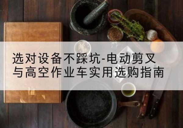 淮上电动剪叉升降平台怎么选-选对设备不踩坑-电动剪叉与高空作业车实用选购指南