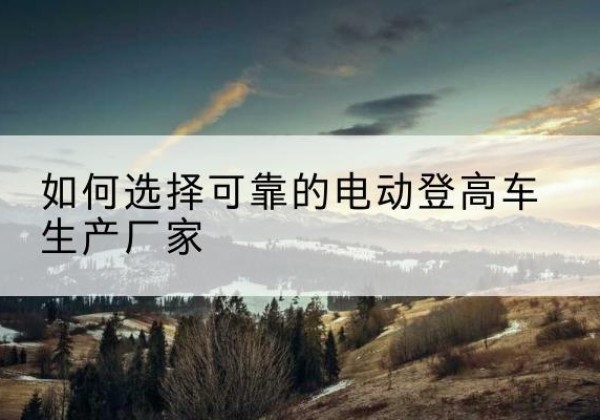淮上电动登高车厂家-如何选择可靠的电动登高车生产厂家