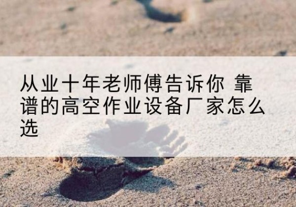 淮上高空作业升降机厂家推荐-从业十年老师傅告诉你 靠谱的高空作业设备厂家怎么选