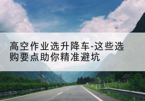 淮上升降车厂家-高空作业选升降车-这些选购要点助你*避坑