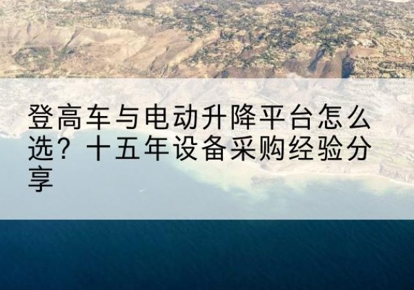 淮上登高车厂家厂家-登高车与电动升降平台怎么选？十五年设备采购经验分享