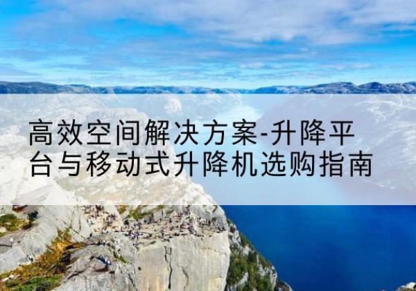 淮上升降平台厂家-*空间解决方案-升降平台与移动式升降机选购指南