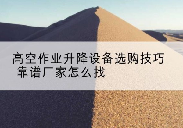 淮上电动升降平台厂家推荐-高空作业升降设备选购技巧 靠谱厂家怎么找