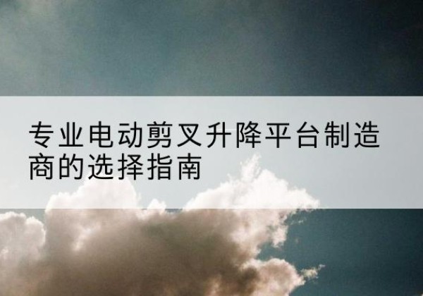 淮上电动剪叉升降平台厂家-专业电动剪叉升降平台制造商的选择指南