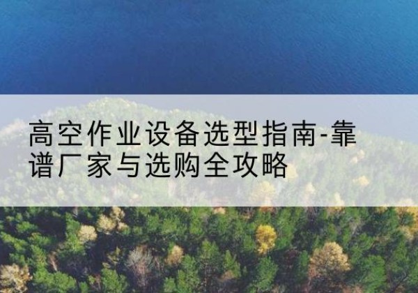 淮上升降车厂家-高空作业设备选型指南-靠谱厂家与选购全攻略