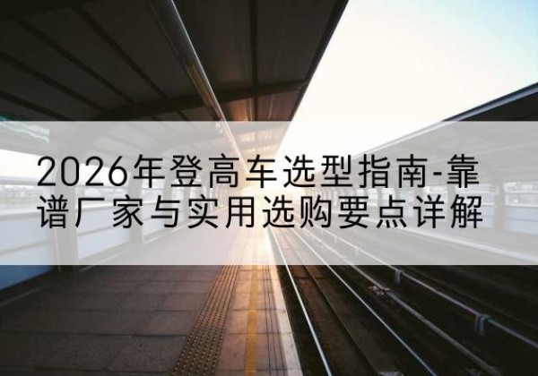 淮上登高车厂家推荐-2026年登高车选型指南-靠谱厂家与实用选购要点详解
