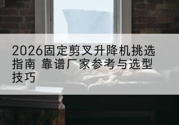 淮上固定剪叉升降机厂家推荐-2026固定剪叉升降机挑选指南 靠谱厂家参考与选型技巧