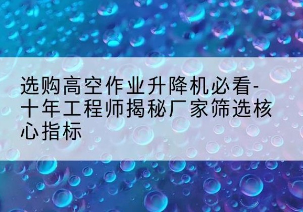 淮上高空作业升降机厂家推荐-选购高空作业升降机必看-十年工程师揭秘厂家筛选核心指标